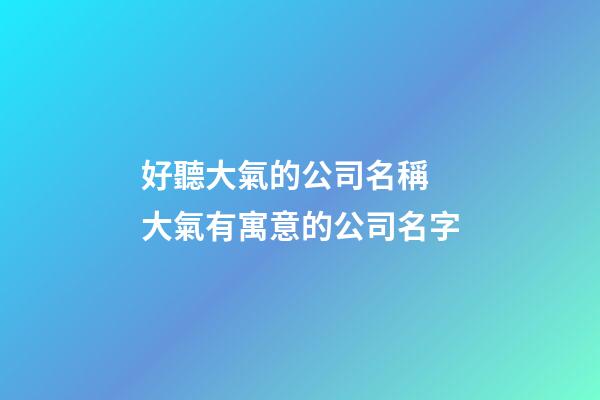 好聽大氣的公司名稱 大氣有寓意的公司名字